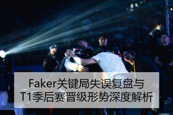 Faker关键局失误复盘与T1季后赛晋级形势深度解析