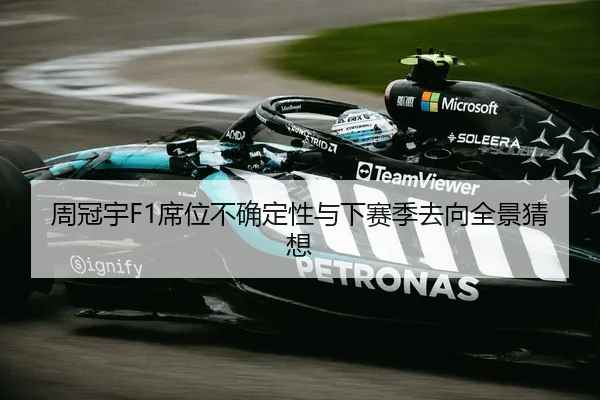 周冠宇F1席位不确定性与下赛季去向全景猜想
